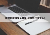啥是区块链龙头公司[区块链行业龙头]