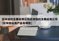 区块链的主要应用公司区块链的主要应用公司[区块链应用产品有哪些]