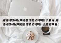 趣链科技和区块链合作的公司叫什么名称[趣链科技和区块链合作的公司叫什么名称来着]