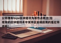 公司拥有bipv区块链华为等热点概念[在现有的区块链技术中支持企业级应用的是比特币吗]