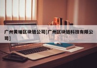 广州黄埔区块链公司[广州区块链科技有限公司]