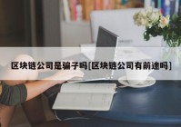 区块链公司是骗子吗[区块链公司有前途吗]