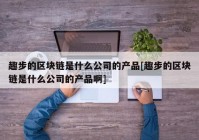 趣步的区块链是什么公司的产品[趣步的区块链是什么公司的产品啊]