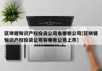 区块链知识产权投资公司有哪些公司[区块链知识产权投资公司有哪些公司上市]