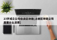 23岁成立公司投资区块链[注册区块链公司需要什么资质]
