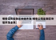 哪些公司能做区块链开发[哪些公司能做区块链开发业务]