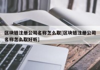 区块链注册公司名称怎么取[区块链注册公司名称怎么取好听]