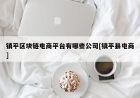镇平区块链电商平台有哪些公司[镇平县电商]