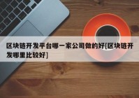 区块链开发平台哪一家公司做的好[区块链开发哪里比较好]