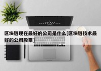 区块链现在最好的公司是什么[区块链技术最好的公司股票]