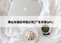 佛山文储区块链公司[广东文储ipfs]