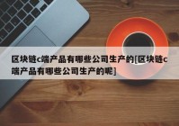 区块链c端产品有哪些公司生产的[区块链c端产品有哪些公司生产的呢]