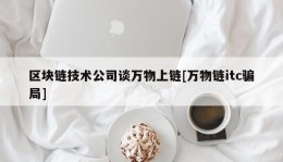 区块链技术公司谈万物上链[万物链itc骗局]