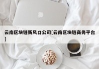 云南区块链新风口公司[云南区块链商务平台]