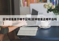 区块链是属于哪个公司[区块链是正规平台吗]