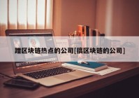 蹭区块链热点的公司[搞区块链的公司]