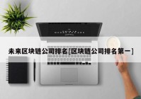 未来区块链公司排名[区块链公司排名第一]