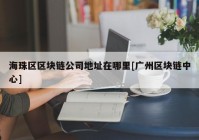 海珠区区块链公司地址在哪里[广州区块链中心]