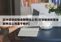 区块链供应链金融物流公司[区块链供应链金融物流公司是干嘛的]