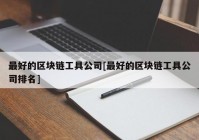 最好的区块链工具公司[最好的区块链工具公司排名]