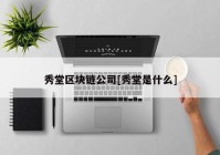 秀堂区块链公司[秀堂是什么]