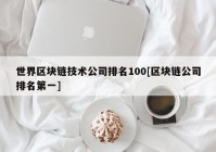 世界区块链技术公司排名100[区块链公司排名第一]