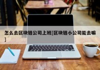 怎么去区块链公司上班[区块链小公司能去嘛]