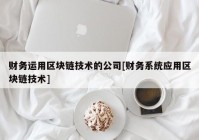 财务运用区块链技术的公司[财务系统应用区块链技术]