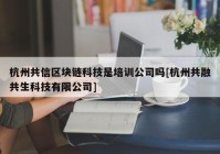 杭州共信区块链科技是培训公司吗[杭州共融共生科技有限公司]