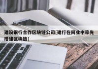 建设银行合作区块链公司[建行在同业中率先搭建区块链]