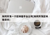 如何开发一个区块链平台公司[如何开发区块链货币]