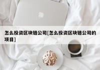 怎么投资区块链公司[怎么投资区块链公司的项目]