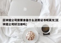 区块链公司需要准备什么资质证书呢英文[区块链公司好注册吗]