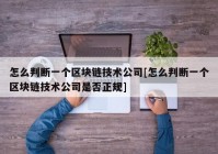 怎么判断一个区块链技术公司[怎么判断一个区块链技术公司是否正规]